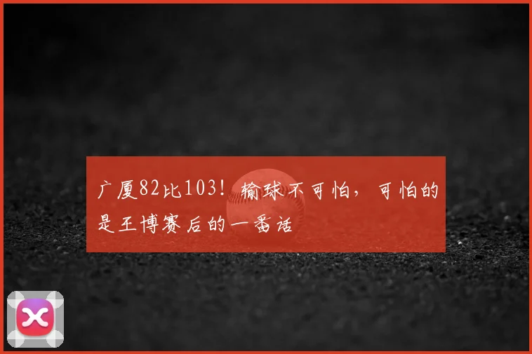 广厦82比103!输球不可怕,可怕的是王博赛后的一番话