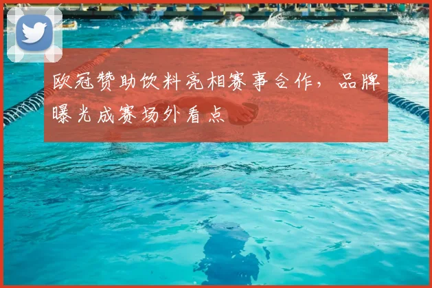 欧冠赞助饮料亮相赛事合作,品牌曝光成赛场外看点