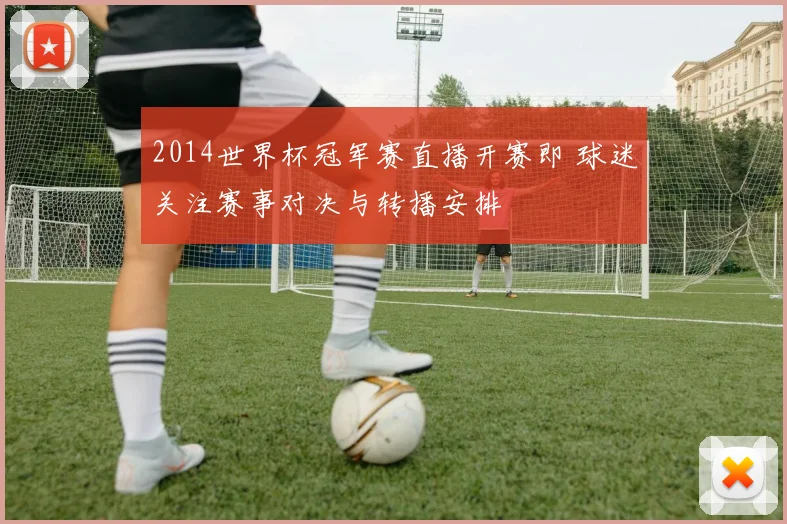 2014世界杯冠军赛直播开赛即 球迷关注赛事对决与转播安排