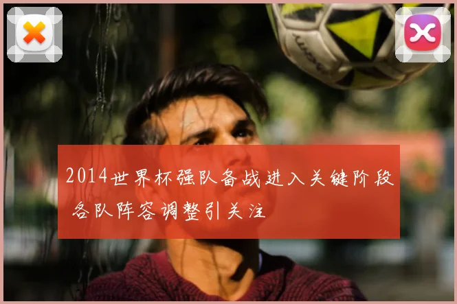 2014世界杯强队备战进入关键阶段 各队阵容调整引关注