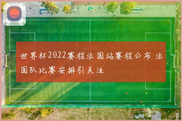 世界杯2022赛程法国站赛程公布 法国队比赛安排引关注