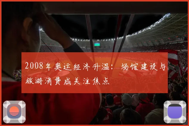 2008年奥运经济升温:场馆建设与旅游消费成关注焦点