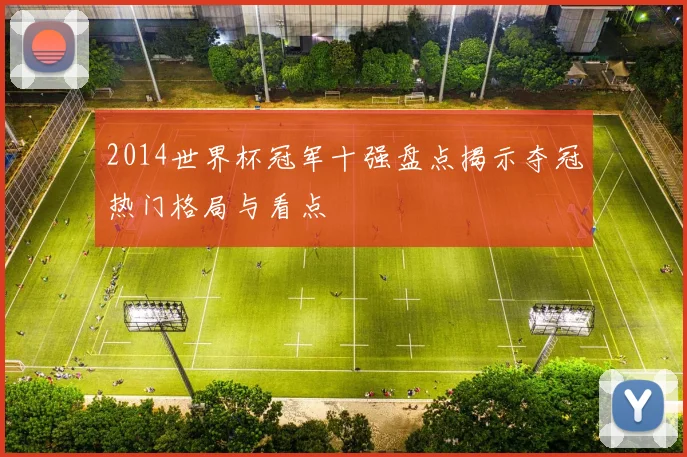 2014世界杯冠军十强盘点揭示夺冠热门格局与看点