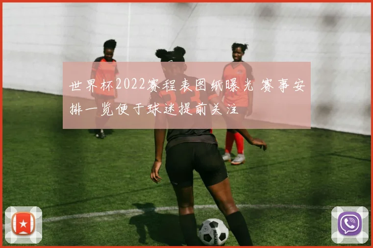 世界杯2022赛程表图纸曝光 赛事安排一览便于球迷提前关注