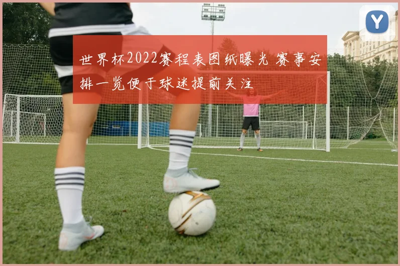 世界杯2022赛程表图纸曝光 赛事安排一览便于球迷提前关注