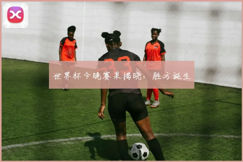 世界杯今晚赛果揭晓,胜方诞生