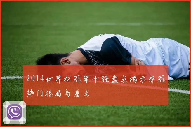 2014世界杯冠军十强盘点揭示夺冠热门格局与看点