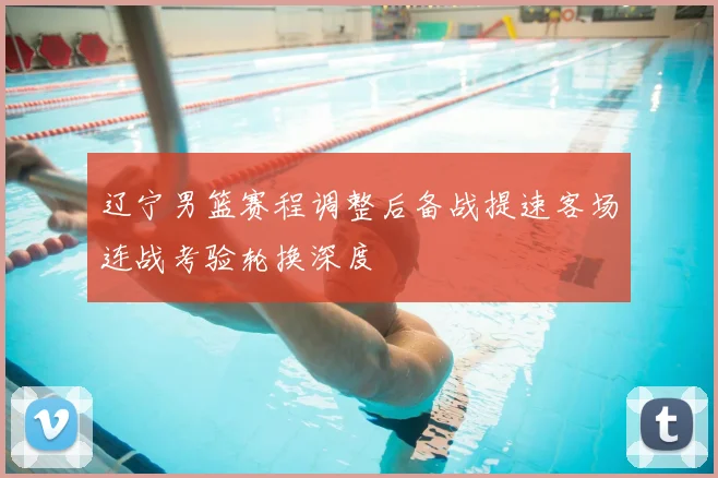 辽宁男篮赛程调整后备战提速客场连战考验轮换深度