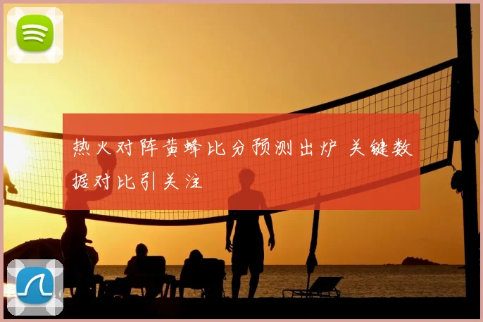 热火对阵黄蜂比分预测出炉 关键数据对比引关注