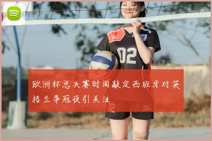欧洲杯总决赛时间敲定西班牙对英格兰争冠夜引关注